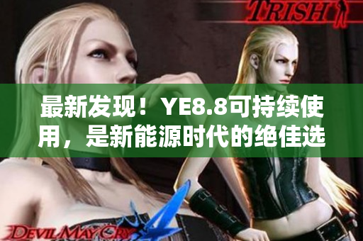 最新发现！YE8.8可持续使用，是新能源时代的绝佳选择