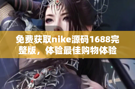 免费获取nike源码1688完整版，体验最佳购物体验