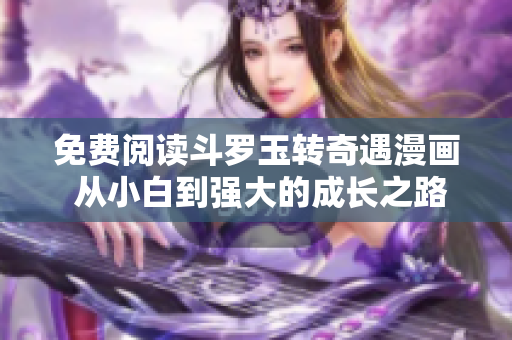 免费阅读斗罗玉转奇遇漫画 从小白到强大的成长之路
