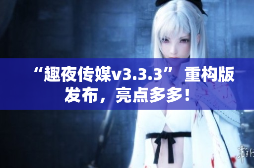 “趣夜传媒v3.3.3” 重构版发布，亮点多多！