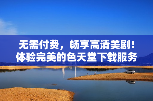 无需付费，畅享高清美剧！体验完美的色天堂下载服务