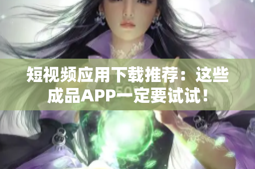 短视频应用下载推荐：这些成品APP一定要试试！