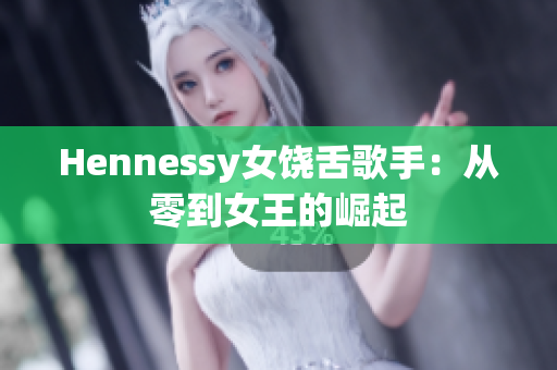 Hennessy女饶舌歌手：从零到女王的崛起