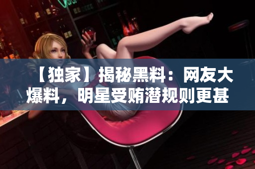 【独家】揭秘黑料：网友大爆料，明星受贿潜规则更甚政客！