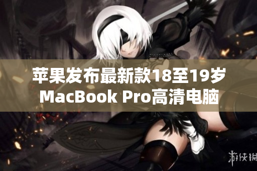 苹果发布最新款18至19岁MacBook Pro高清电脑