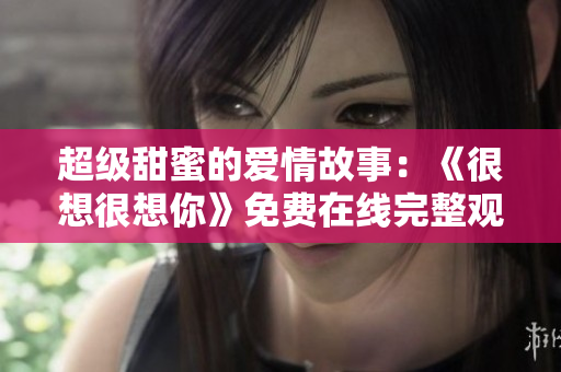 超级甜蜜的爱情故事：《很想很想你》免费在线完整观看