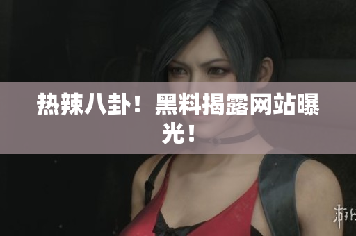 热辣八卦！黑料揭露网站曝光！