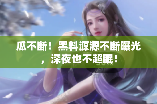 瓜不断！黑料源源不断曝光，深夜也不超眠！