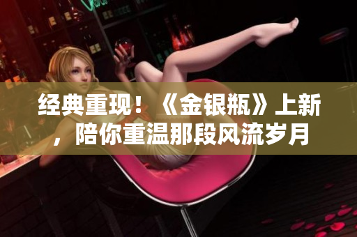 经典重现！《金银瓶》上新，陪你重温那段风流岁月