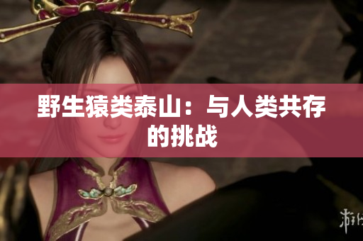 野生猿类泰山：与人类共存的挑战