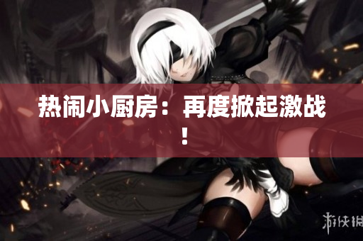热闹小厨房：再度掀起激战！