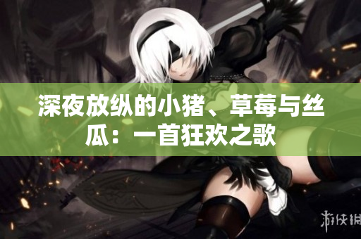 深夜放纵的小猪、草莓与丝瓜：一首狂欢之歌