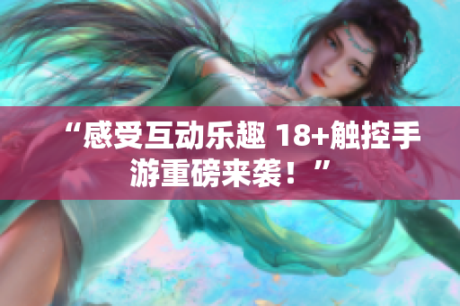 “感受互动乐趣 18+触控手游重磅来袭！”