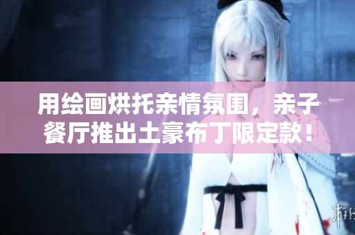 用绘画烘托亲情氛围，亲子餐厅推出土豪布丁限定款！