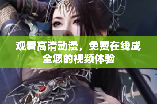 观看高清动漫，免费在线成全您的视频体验
