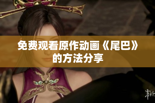 免费观看原作动画《尾巴》的方法分享