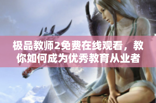 极品教师2免费在线观看，教你如何成为优秀教育从业者！