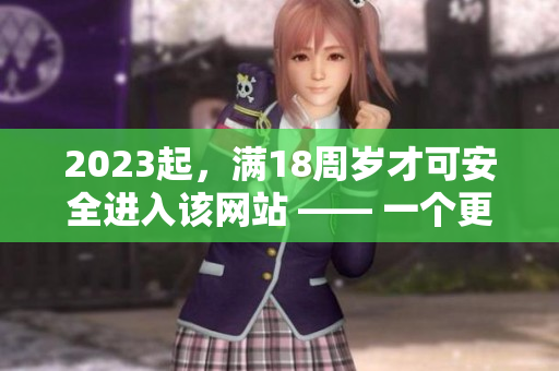 2023起，满18周岁才可安全进入该网站 —— 一个更加严格的年龄限制