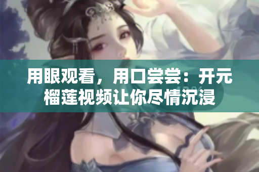 用眼观看，用口尝尝：开元榴莲视频让你尽情沉浸