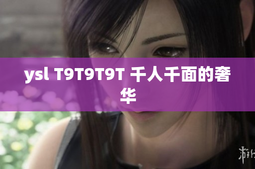 ysl T9T9T9T 千人千面的奢华