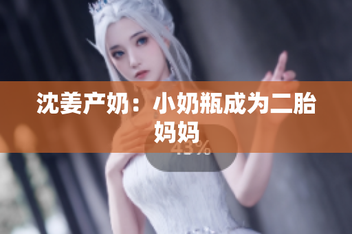 沈姜产奶：小奶瓶成为二胎妈妈