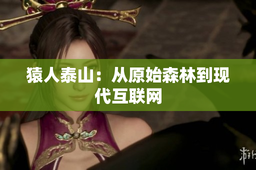 猿人泰山：从原始森林到现代互联网
