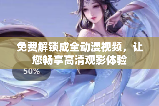 免费解锁成全动漫视频，让您畅享高清观影体验