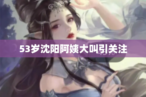 53岁沈阳阿姨大叫引关注