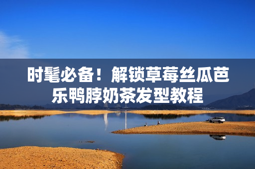 时髦必备！解锁草莓丝瓜芭乐鸭脖奶茶发型教程