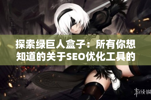 探索绿巨人盒子：所有你想知道的关于SEO优化工具的信息