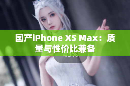 国产iPhone XS Max：质量与性价比兼备