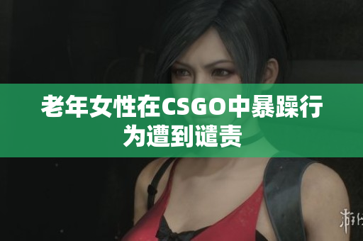 老年女性在CSGO中暴躁行为遭到谴责