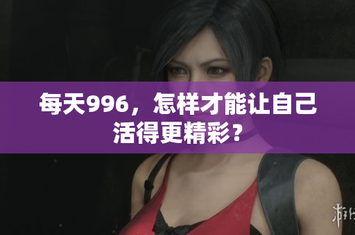 每天996，怎样才能让自己活得更精彩？