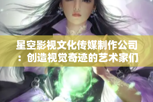 星空影视文化传媒制作公司：创造视觉奇迹的艺术家们