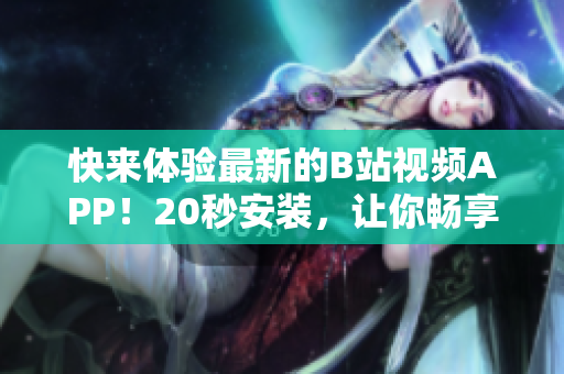 快来体验最新的B站视频APP！20秒安装，让你畅享海量视频！