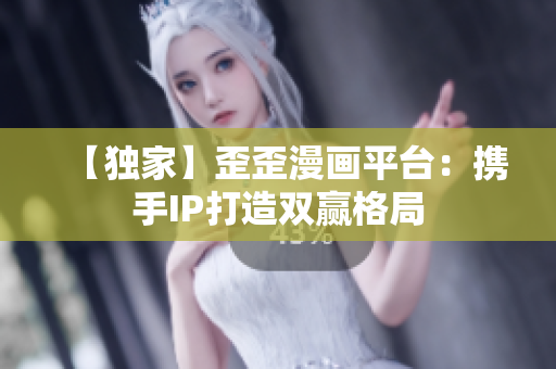 【独家】歪歪漫画平台：携手IP打造双赢格局