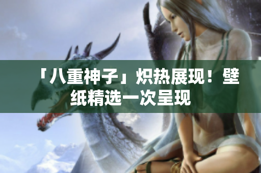 「八重神子」炽热展现！壁纸精选一次呈现