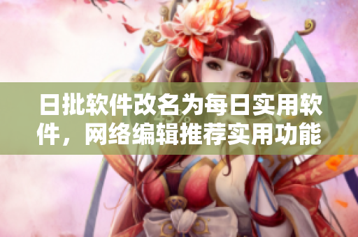 日批软件改名为每日实用软件，网络编辑推荐实用功能及免费下载