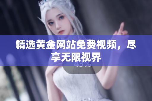 精选黄金网站免费视频，尽享无限视界