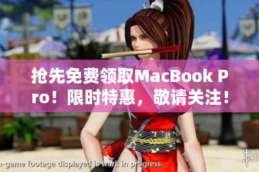 抢先免费领取MacBook Pro！限时特惠，敬请关注！