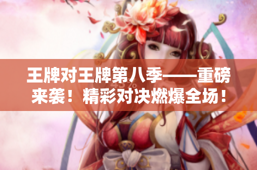 王牌对王牌第八季——重磅来袭！精彩对决燃爆全场！