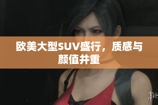 欧美大型SUV盛行，质感与颜值并重