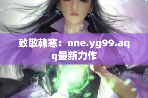 致敬韩寒：one.yg99.aqq最新力作