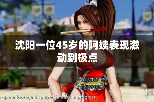 沈阳一位45岁的阿姨表现激动到极点