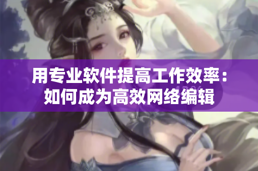 用专业软件提高工作效率：如何成为高效网络编辑
