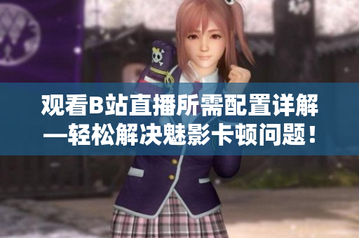 观看B站直播所需配置详解—轻松解决魅影卡顿问题！