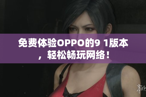 免费体验OPPO的9 1版本，轻松畅玩网络！