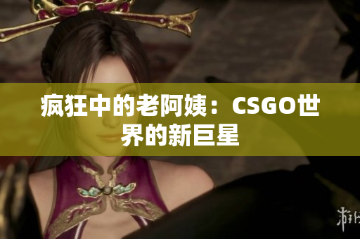 疯狂中的老阿姨：CSGO世界的新巨星