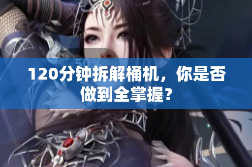 120分钟拆解桶机，你是否做到全掌握？