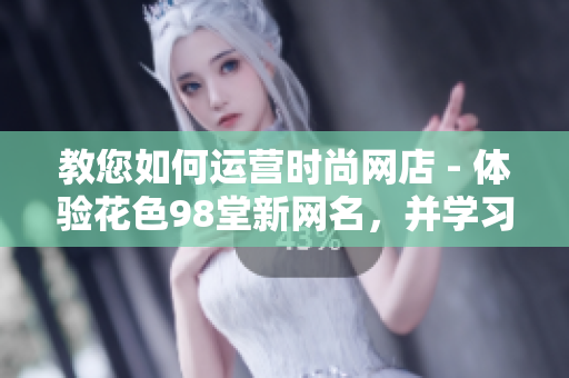教您如何运营时尚网店 - 体验花色98堂新网名，并学习其网络运营理念